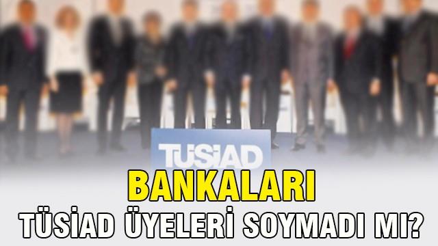 Bankaları TÜSİAD üyeleri soymadı mı?