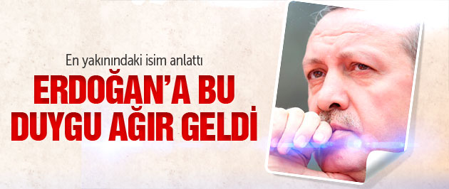 Erdoğan’a bu duygu ağır geldi