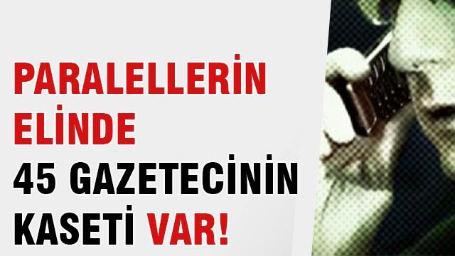 Paralellerin elinde 45 gazetecinin kaseti var!