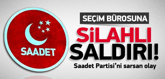 Saadet Partisi seçim bürosuna silahlı saldırı!