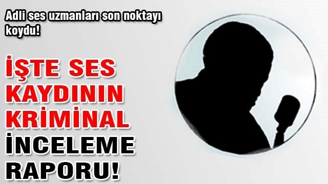 İşte ses kaydının kriminal inceleme raporu!